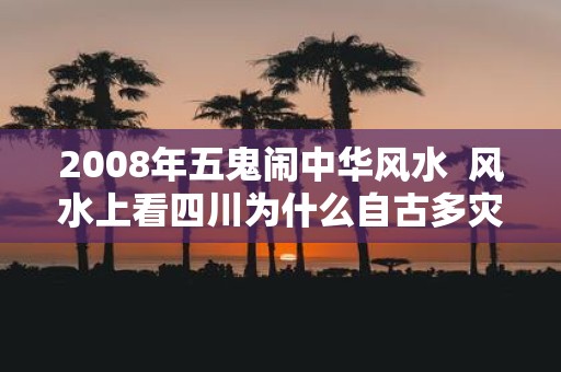 2008年五鬼闹中华风水 风水上看四川为什么自古多灾