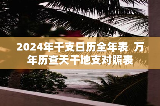 2025年干支日历全年表 万年历查天干地支对照表