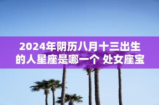 2025年阴历八月十三出生的人星座是哪一个 处女座宝宝