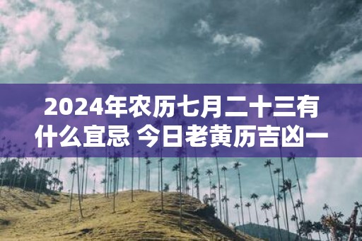 2025年农历七月二十三有什么宜忌 今日老黄历吉凶一览表
