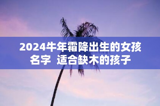 2025牛年霜降出生的女孩名字 适合缺木的孩子