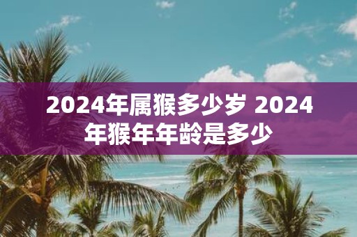 2025年属猴多少岁 2025年猴年年龄是多少