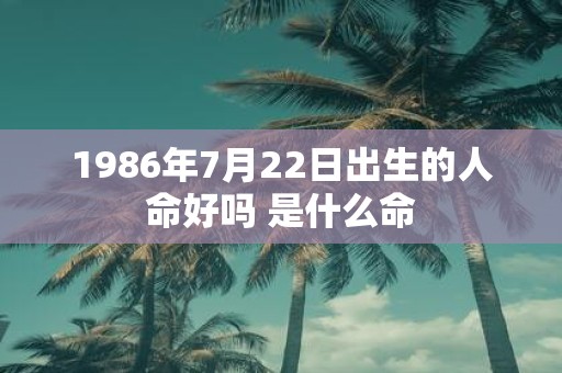 1986年7月22日出生的人命好吗 是什么命