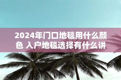 2025年门口地毯用什么颜色 入户地毯选择有什么讲究