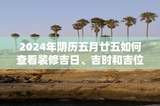 2025年阴历五月廿五如何查看装修吉日、吉时和吉位