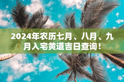 2025年农历七月、八月、九月入宅黄道吉日查询！