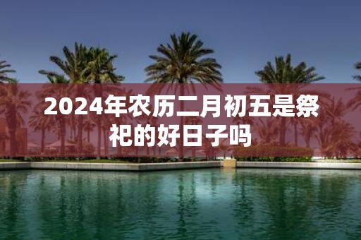 2025年农历二月初五是祭祀的好日子吗