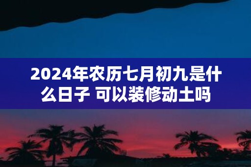 2025年农历七月初九是什么日子 可以装修动土吗