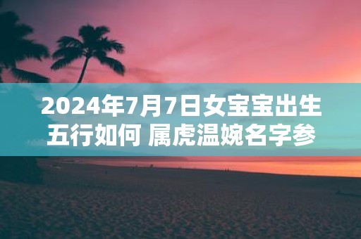 2025年7月7日女宝宝出生五行如何 属虎温婉名字参考