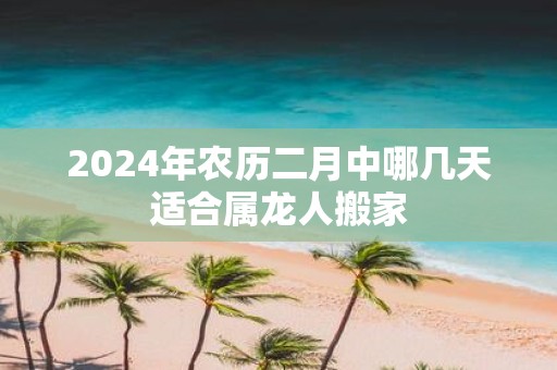 2025年农历二月中哪几天适合属龙人搬家