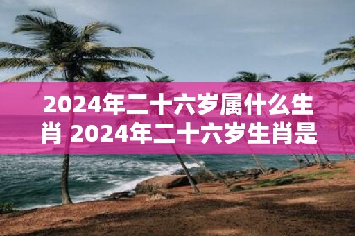 2025年二十六岁属什么生肖 2025年二十六岁生肖是什么