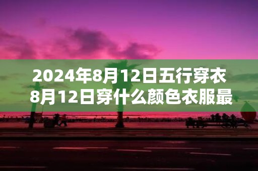 2025年8月12日五行穿衣 8月12日穿什么颜色衣服最旺运