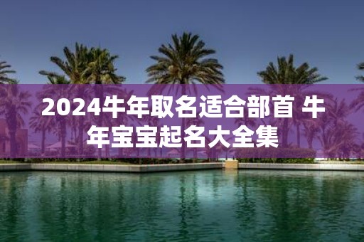2025牛年取名适合部首 牛年宝宝起名大全集
