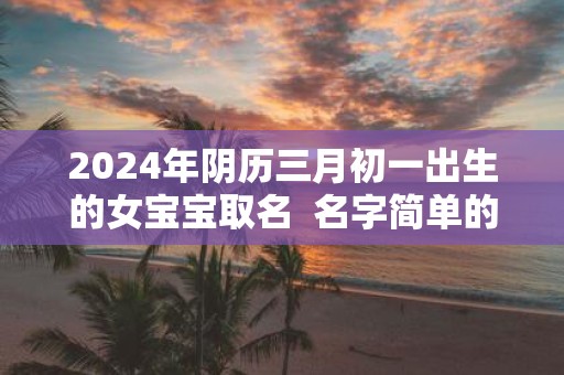 2025年阴历三月初一出生的女宝宝取名 名字简单的