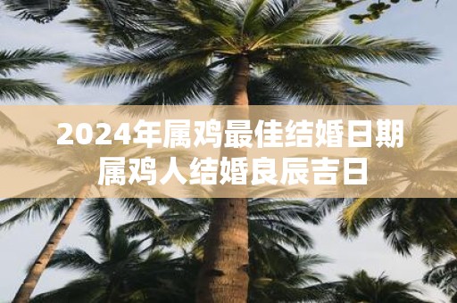 2025年属鸡最佳结婚日期 属鸡人结婚良辰吉日