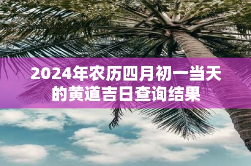 2025年农历四月初一当天的黄道吉日查询结果