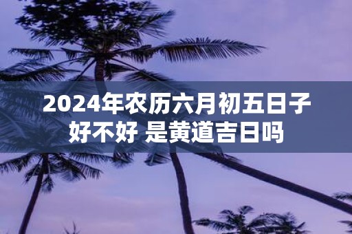 2025年农历六月初五日子好不好 是黄道吉日吗