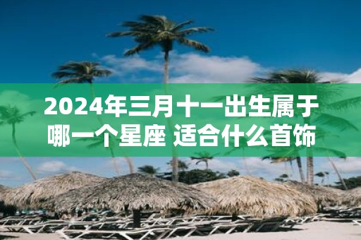 2025年三月十一出生属于哪一个星座 适合什么首饰
