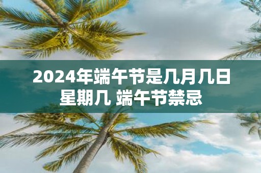 2025年端午节是几月几日星期几 端午节禁忌