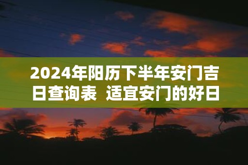 2025年阳历下半年安门吉日查询表 适宜安门的好日子