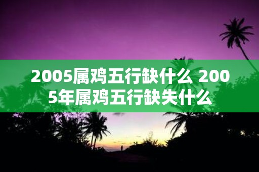 2005属鸡五行缺什么 2005年属鸡五行缺失什么