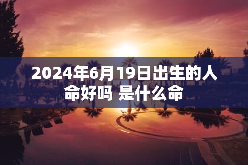 2025年6月19日出生的人命好吗 是什么命