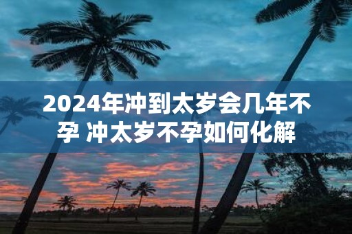 2025年冲到太岁会几年不孕 冲太岁不孕如何化解