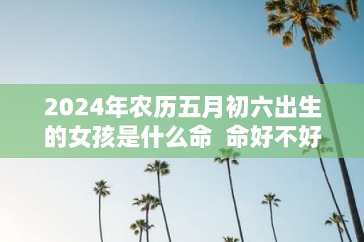 2025年农历五月初六出生的女孩是什么命 命好不好