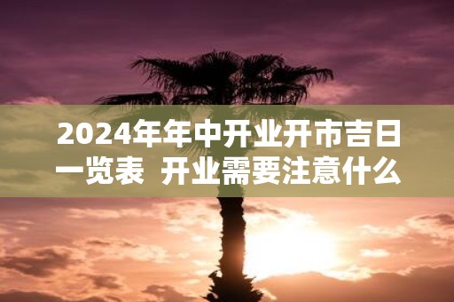 2025年年中开业开市吉日一览表 开业需要注意什么