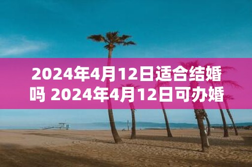 2025年4月12日适合结婚吗 2025年4月12日可办婚礼吗