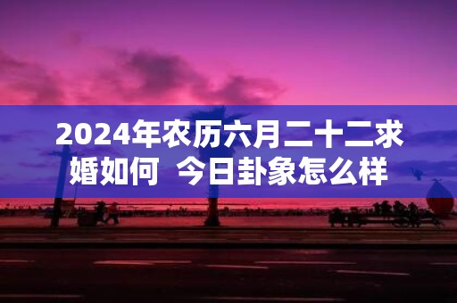 2025年农历六月二十二求婚如何 今日卦象怎么样