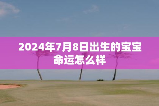 2025年7月8日出生的宝宝命运怎么样