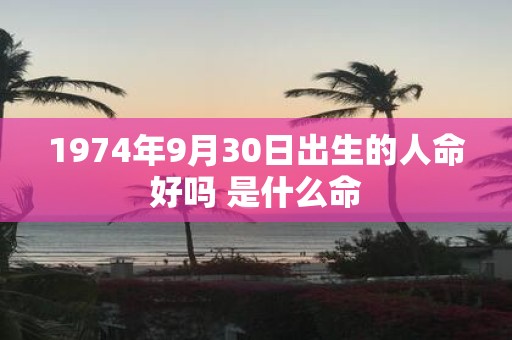 1974年9月30日出生的人命好吗 是什么命