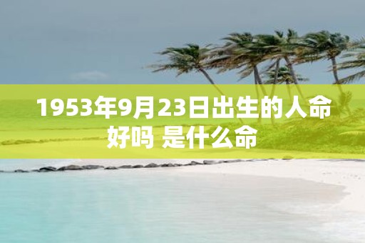 1953年9月23日出生的人命好吗 是什么命