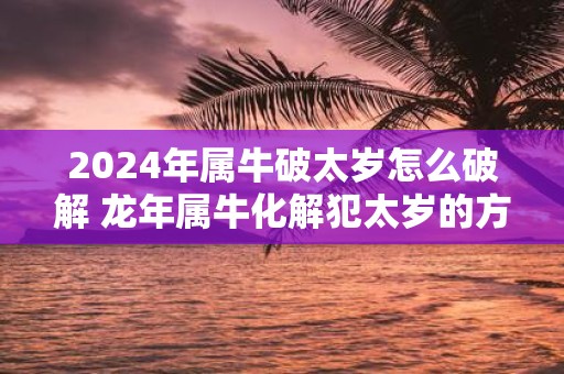 2025年属牛破太岁怎么破解 蛇年属牛化解犯太岁的方法
