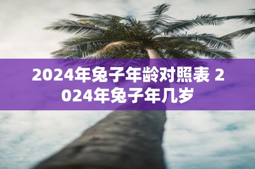 2025年兔子年龄对照表 2025年兔子年几岁