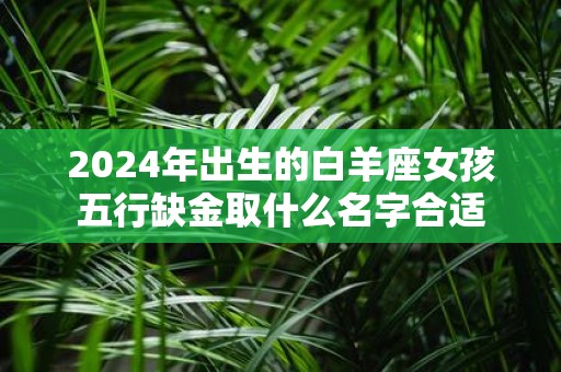 2025年出生的白羊座女孩五行缺金取什么名字合适