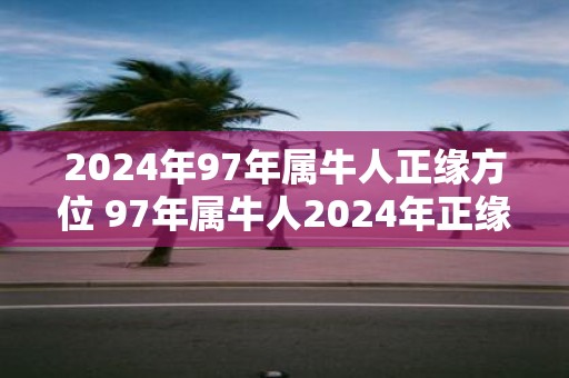 2025年97年属牛人正缘方位 97年属牛人2025年正缘在哪