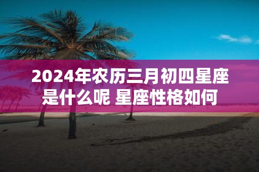 2025年农历三月初四星座是什么呢 星座性格如何
