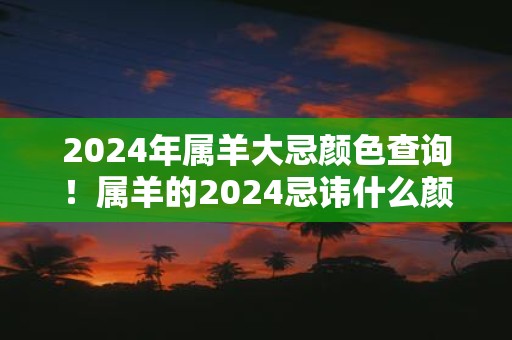 2025年属羊大忌颜色查询！属羊的2025忌讳什么颜色
