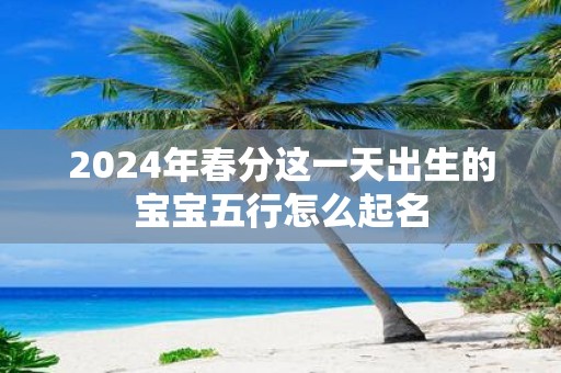 2025年春分这一天出生的宝宝五行怎么起名