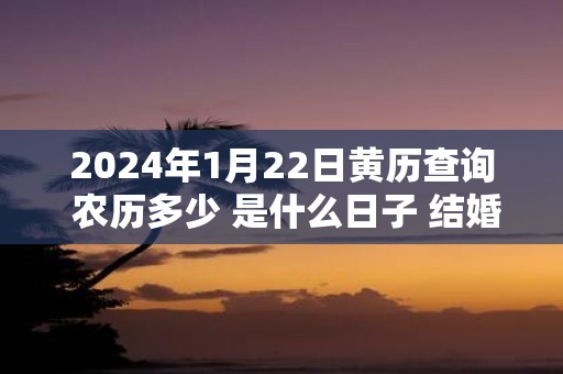 2025年1月22日黄历查询 农历多少 是什么日子 结婚吉时