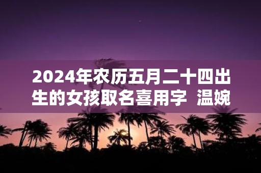 2025年农历五月二十四出生的女孩取名喜用字 温婉文雅的女孩名字