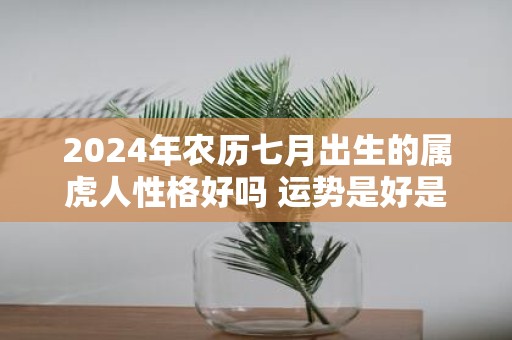 2025年农历七月出生的属虎人性格好吗 运势是好是坏
