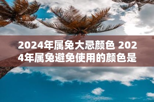 2025年属兔大忌颜色 2025年属兔避免使用的颜色是什么