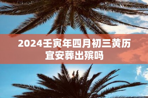 2025壬寅年四月初三黄历宜安葬出殡吗
