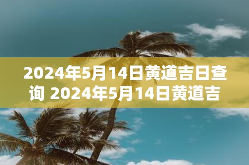 2025年5月14日黄道吉日查询 2025年5月14日黄道吉日是哪天