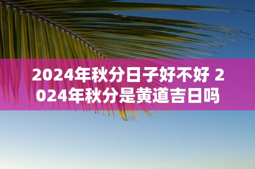 2025年秋分日子好不好 2025年秋分是黄道吉日吗