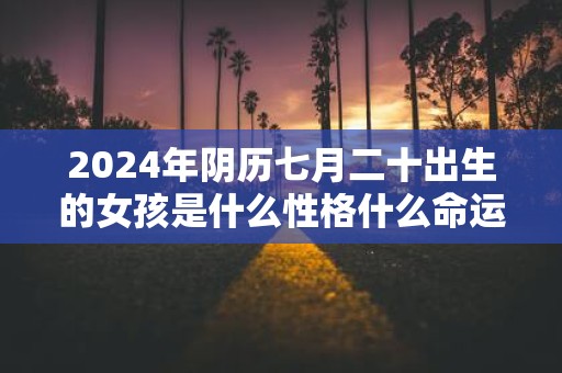 2025年阴历七月二十出生的女孩是什么性格什么命运