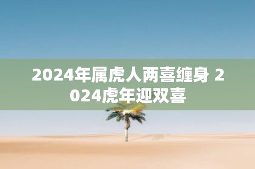 2025年属虎人两喜缠身 2025虎年迎双喜